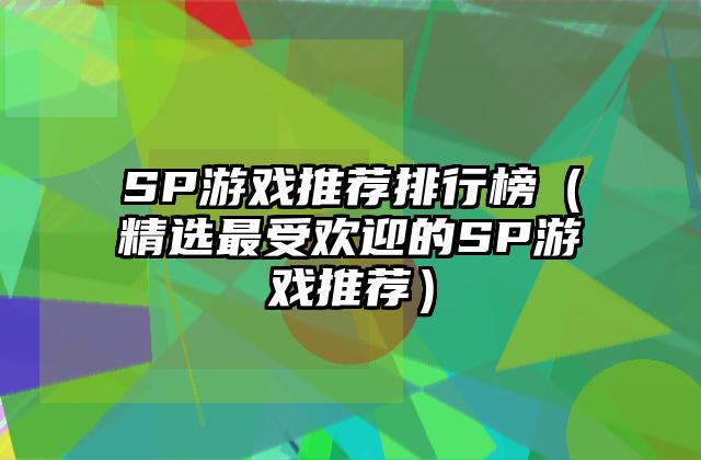 SP游戏推荐排行榜（精选最受欢迎的SP游戏推荐）