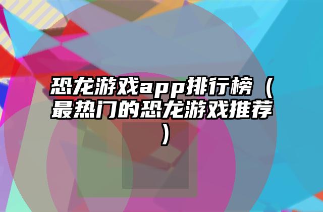 恐龙游戏app排行榜（最热门的恐龙游戏推荐）