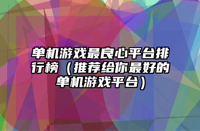 单机游戏最良心平台排行榜（推荐给你最好的单机游戏平台）
