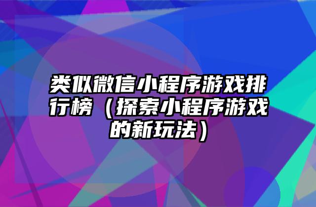 类似微信小程序游戏排行榜（探索小程序游戏的新玩法）