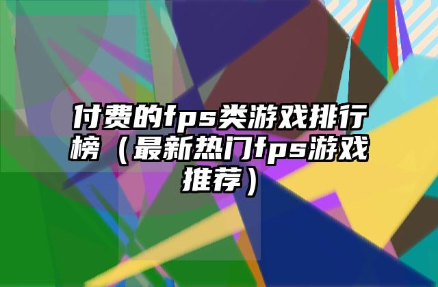 付费的fps类游戏排行榜（最新热门fps游戏推荐）