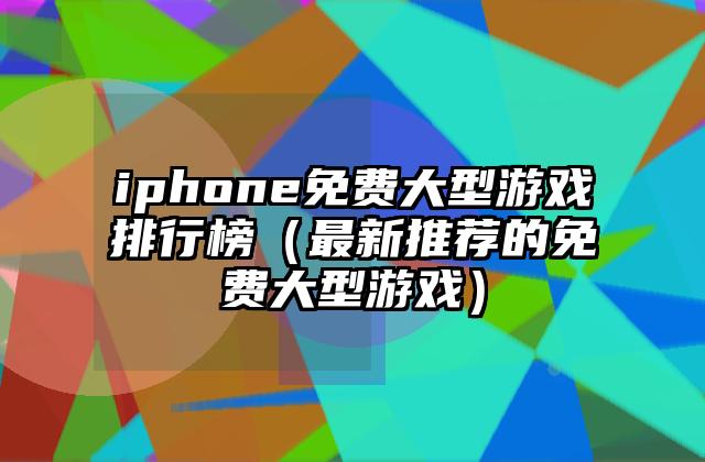 iphone免费大型游戏排行榜（最新推荐的免费大型游戏）