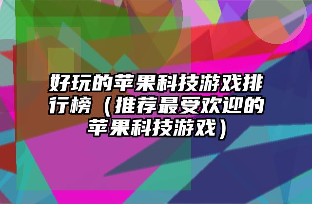好玩的苹果科技游戏排行榜（推荐最受欢迎的苹果科技游戏）