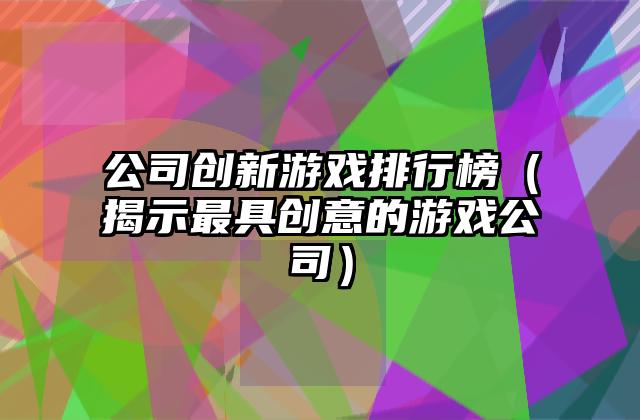 公司创新游戏排行榜（揭示最具创意的游戏公司）