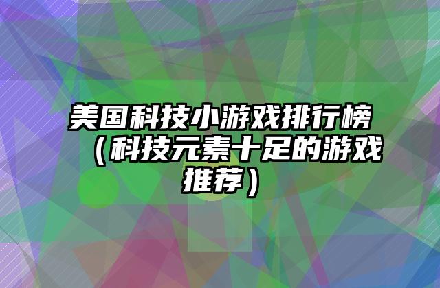 美国科技小游戏排行榜（科技元素十足的游戏推荐）
