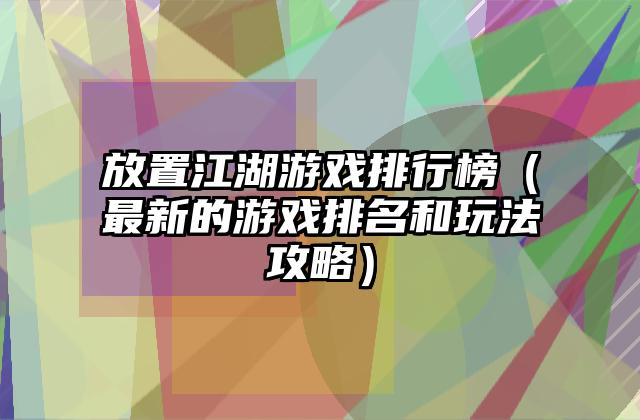 放置江湖游戏排行榜（最新的游戏排名和玩法攻略）