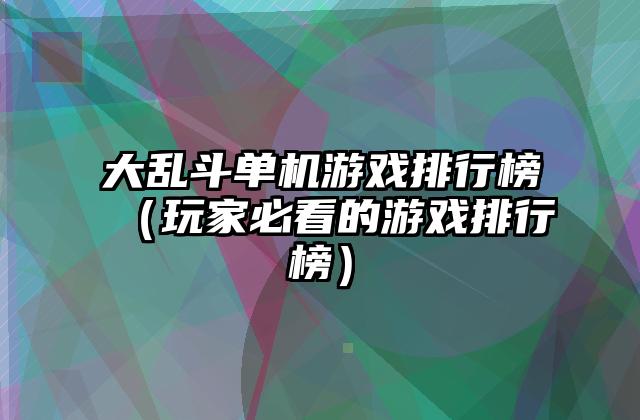 大乱斗单机游戏排行榜（玩家必看的游戏排行榜）