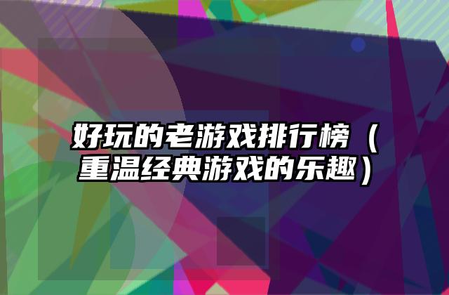 好玩的老游戏排行榜（重温经典游戏的乐趣）