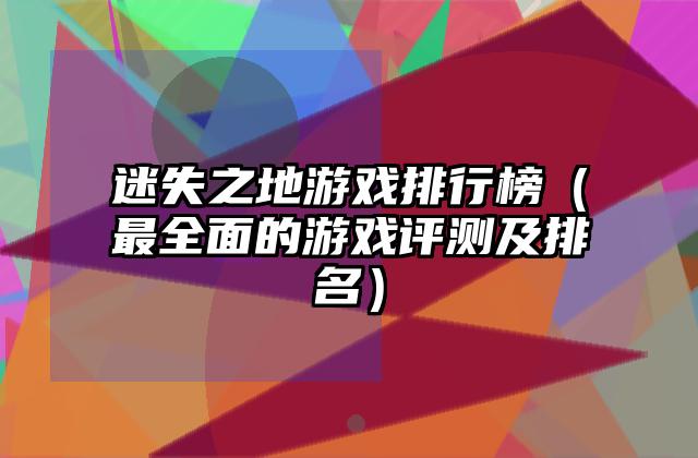 迷失之地游戏排行榜（最全面的游戏评测及排名）