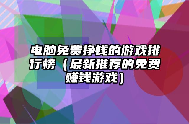 电脑免费挣钱的游戏排行榜（最新推荐的免费赚钱游戏）