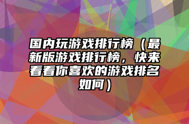 国内玩游戏排行榜（最新版游戏排行榜，快来看看你喜欢的游戏排名如何）