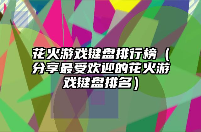 花火游戏键盘排行榜（分享最受欢迎的花火游戏键盘排名）