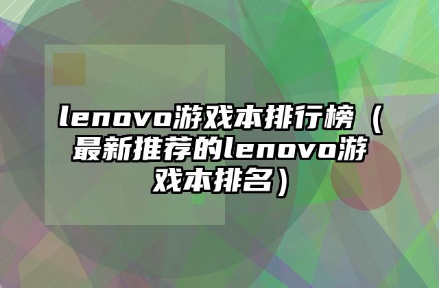 lenovo游戏本排行榜（最新推荐的lenovo游戏本排名）