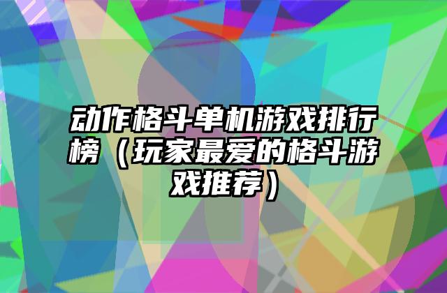动作格斗单机游戏排行榜（玩家最爱的格斗游戏推荐）