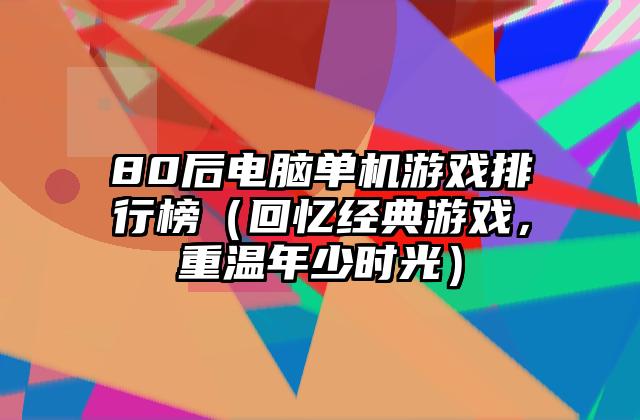 80后电脑单机游戏排行榜（回忆经典游戏，重温年少时光）