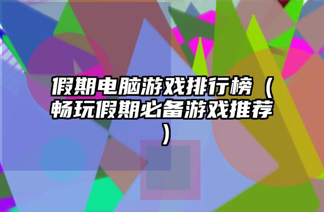 假期电脑游戏排行榜（畅玩假期必备游戏推荐）