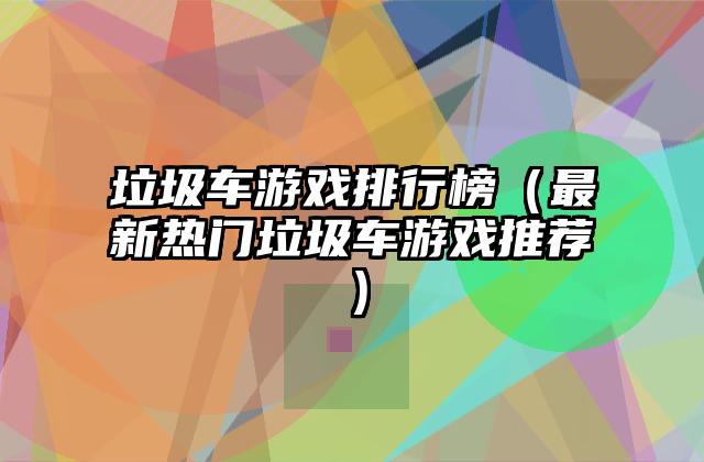 垃圾车游戏排行榜（最新热门垃圾车游戏推荐）