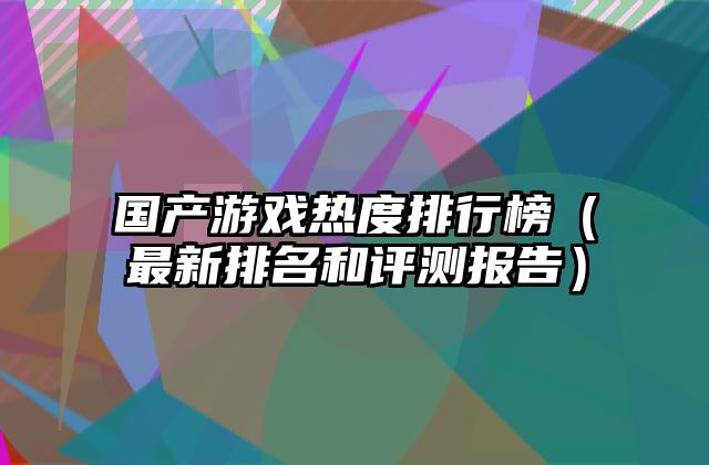 国产游戏热度排行榜（最新排名和评测报告）