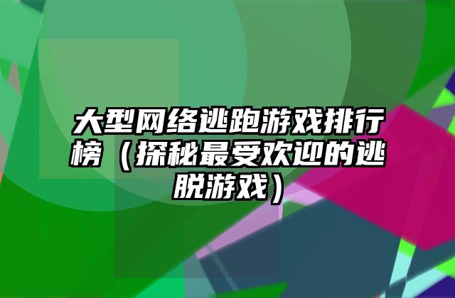 大型网络逃跑游戏排行榜（探秘最受欢迎的逃脱游戏）
