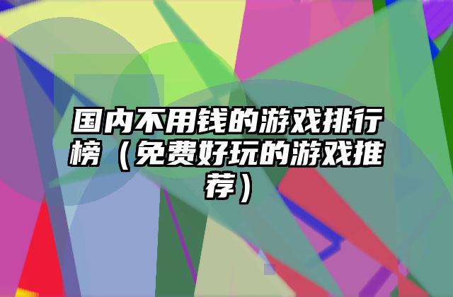 国内不用钱的游戏排行榜（免费好玩的游戏推荐）