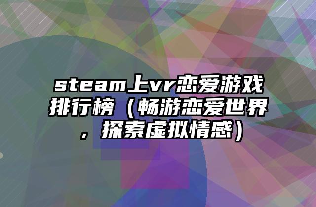 steam上vr恋爱游戏排行榜（畅游恋爱世界，探索虚拟情感）