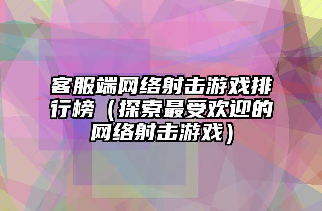 客服端网络射击游戏排行榜（探索最受欢迎的网络射击游戏）