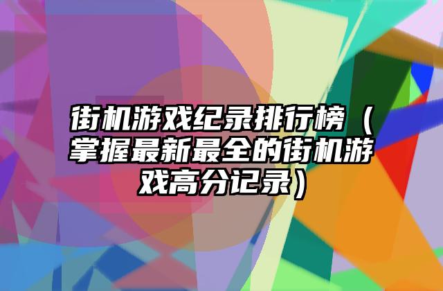 街机游戏纪录排行榜（掌握最新最全的街机游戏高分记录）