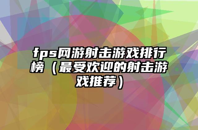 fps网游射击游戏排行榜（最受欢迎的射击游戏推荐）