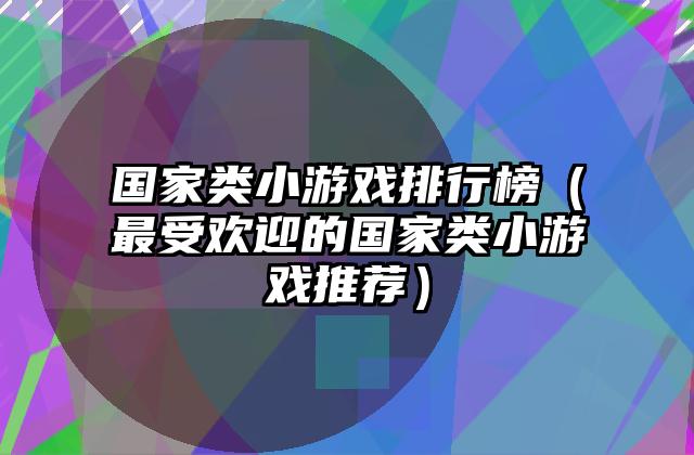 国家类小游戏排行榜（最受欢迎的国家类小游戏推荐）