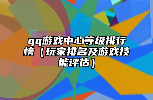 qq游戏中心等级排行榜（玩家排名及游戏技能评估）