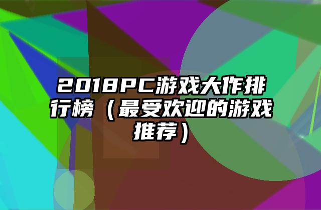 2018PC游戏大作排行榜（最受欢迎的游戏推荐）
