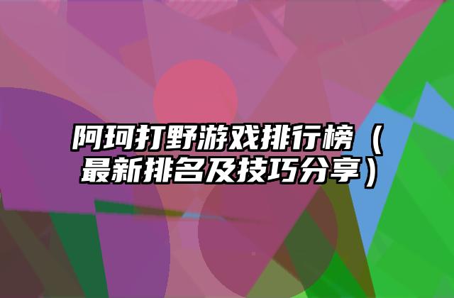 阿珂打野游戏排行榜（最新排名及技巧分享）