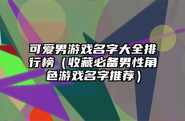可爱男游戏名字大全排行榜（收藏必备男性角色游戏名字推荐）