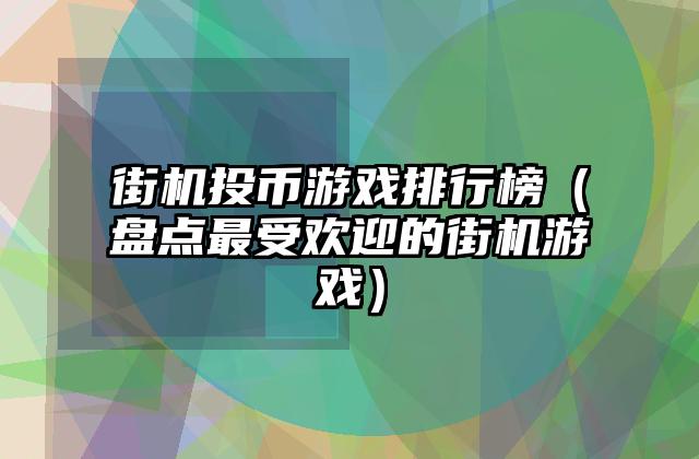 街机投币游戏排行榜（盘点最受欢迎的街机游戏）