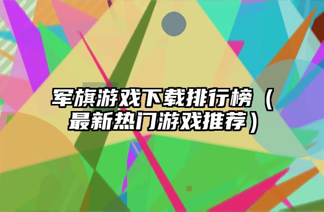 军旗游戏下载排行榜（最新热门游戏推荐）