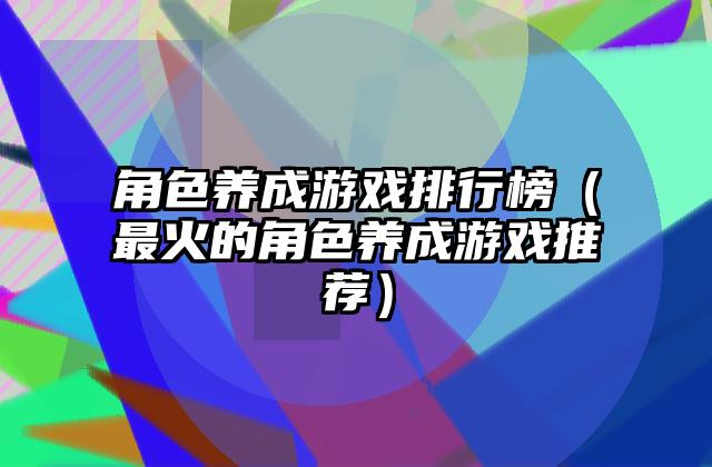 角色养成游戏排行榜（最火的角色养成游戏推荐）
