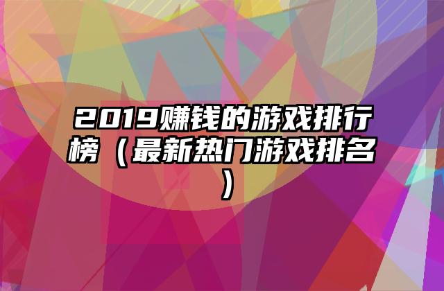 2019赚钱的游戏排行榜（最新热门游戏排名）