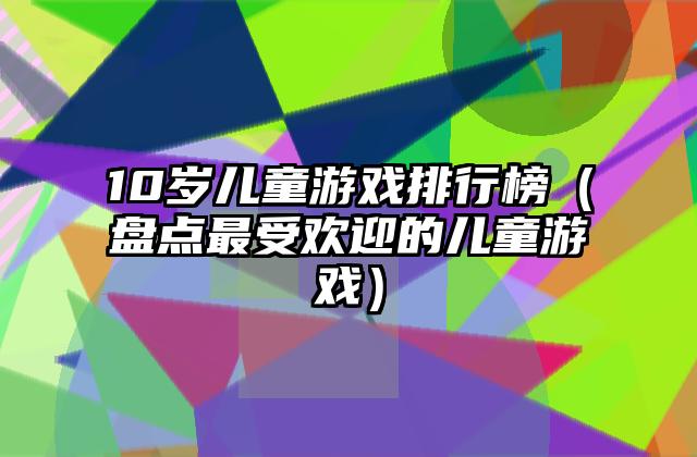 10岁儿童游戏排行榜（盘点最受欢迎的儿童游戏）