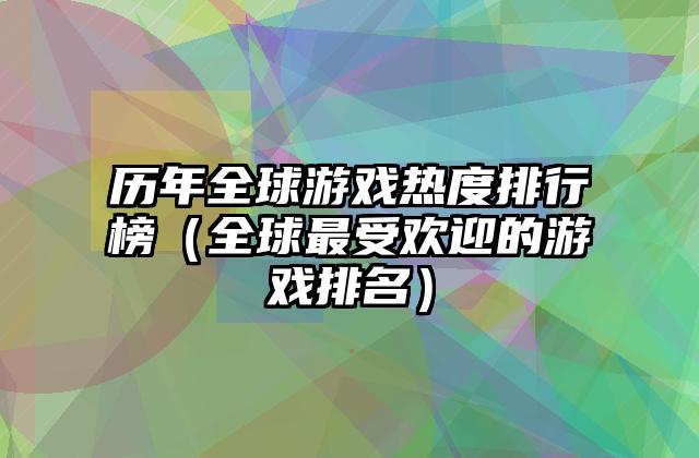 历年全球游戏热度排行榜（全球最受欢迎的游戏排名）