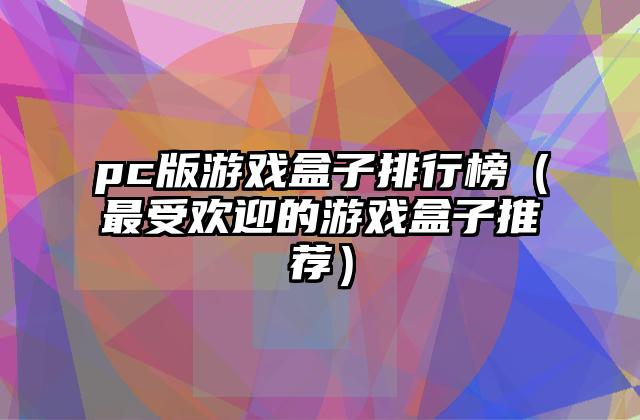 pc版游戏盒子排行榜（最受欢迎的游戏盒子推荐）