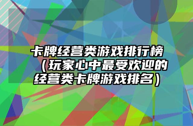 卡牌经营类游戏排行榜（玩家心中最受欢迎的经营类卡牌游戏排名）