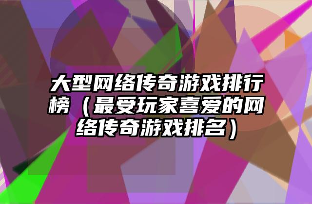 大型网络传奇游戏排行榜（最受玩家喜爱的网络传奇游戏排名）