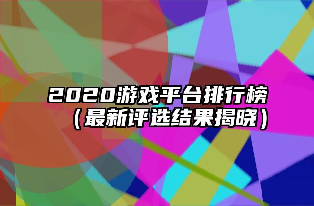 2020游戏平台排行榜（最新评选结果揭晓）