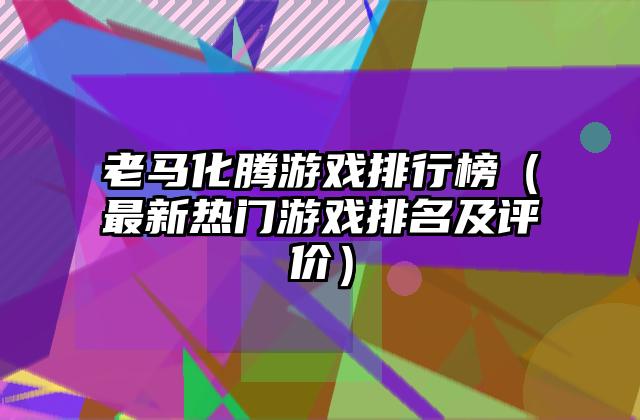 老马化腾游戏排行榜（最新热门游戏排名及评价）