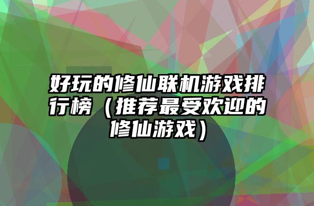 好玩的修仙联机游戏排行榜（推荐最受欢迎的修仙游戏）