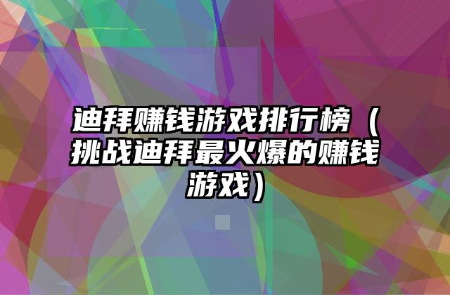 迪拜赚钱游戏排行榜（挑战迪拜最火爆的赚钱游戏）