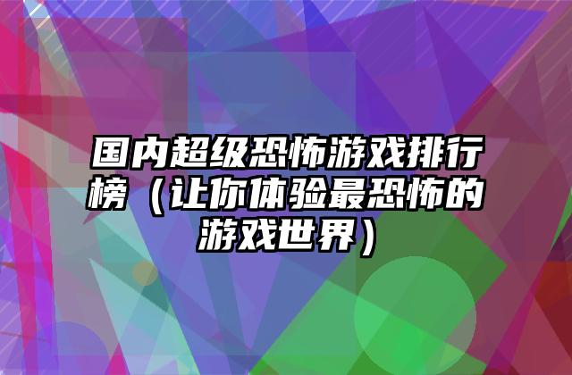国内超级恐怖游戏排行榜（让你体验最恐怖的游戏世界）