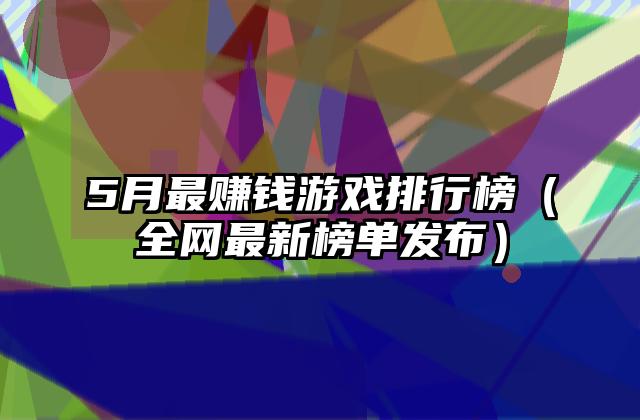 5月最赚钱游戏排行榜（全网最新榜单发布）
