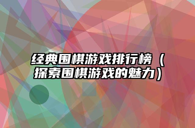 经典围棋游戏排行榜（探索围棋游戏的魅力）