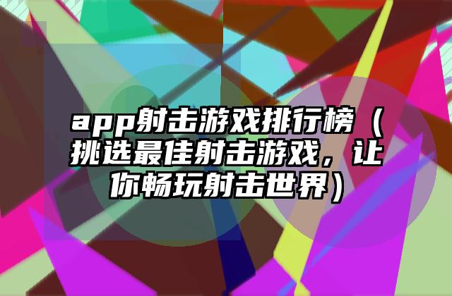 app射击游戏排行榜（挑选最佳射击游戏，让你畅玩射击世界）
